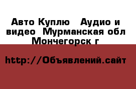 Авто Куплю - Аудио и видео. Мурманская обл.,Мончегорск г.